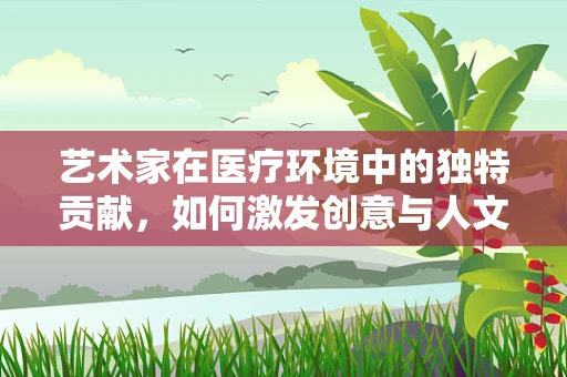 艺术家在医疗环境中的独特贡献，如何激发创意与人文关怀的火花？