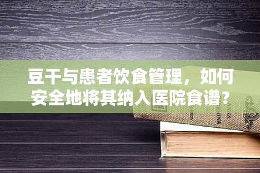 豆干与患者饮食管理，如何安全地将其纳入医院食谱？
