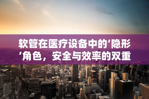软管在医疗设备中的‘隐形’角色，安全与效率的双重保障