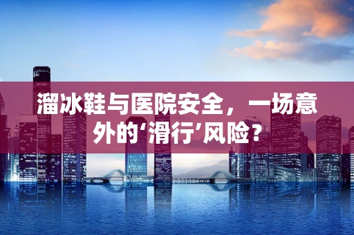 溜冰鞋与医院安全，一场意外的‘滑行’风险？