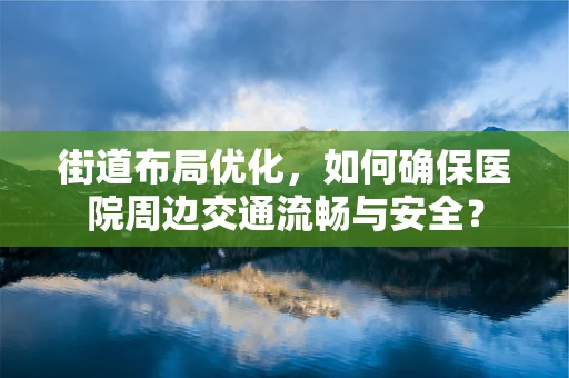 街道布局优化，如何确保医院周边交通流畅与安全？