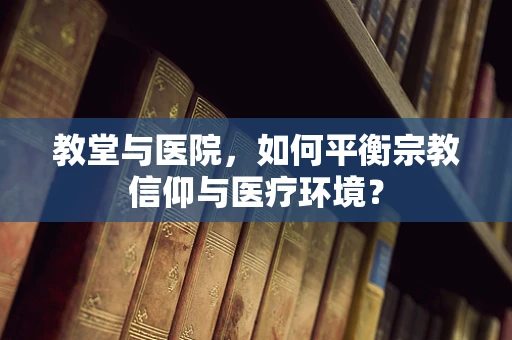 教堂与医院，如何平衡宗教信仰与医疗环境？