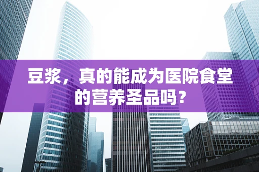 豆浆，真的能成为医院食堂的营养圣品吗？