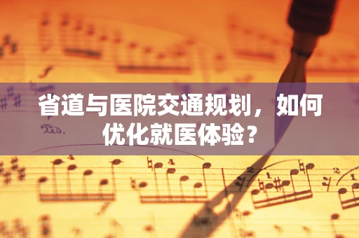 省道与医院交通规划，如何优化就医体验？