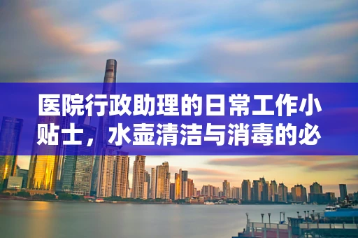医院行政助理的日常工作小贴士，水壶清洁与消毒的必要性