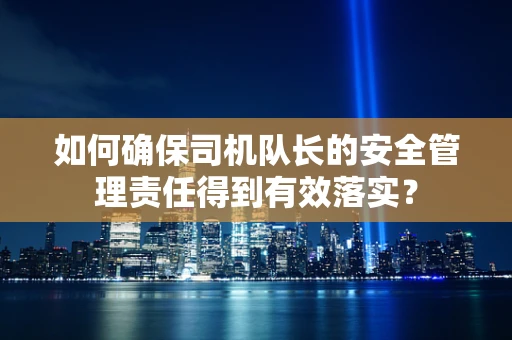 如何确保司机队长的安全管理责任得到有效落实？