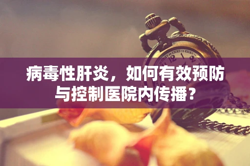 病毒性肝炎，如何有效预防与控制医院内传播？