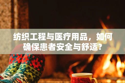 纺织工程与医疗用品，如何确保患者安全与舒适？