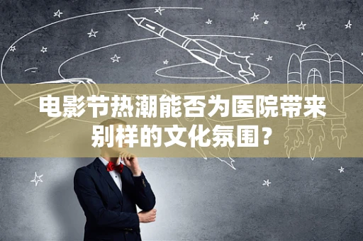 电影节热潮能否为医院带来别样的文化氛围？