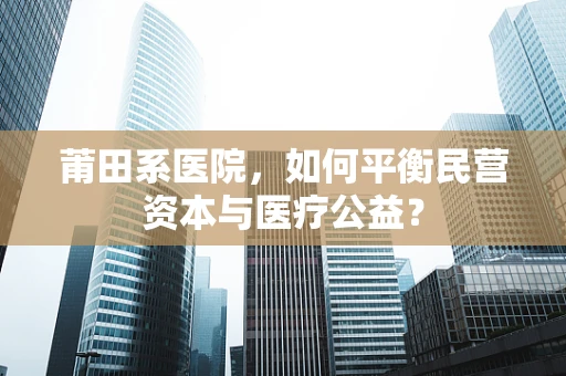 莆田系医院，如何平衡民营资本与医疗公益？