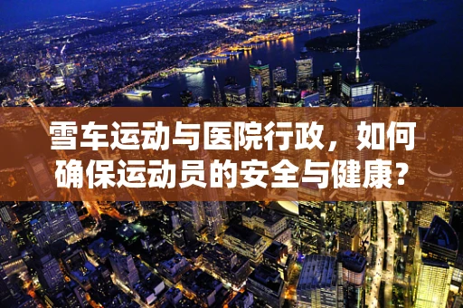 雪车运动与医院行政，如何确保运动员的安全与健康？