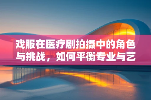 戏服在医疗剧拍摄中的角色与挑战，如何平衡专业与艺术？
