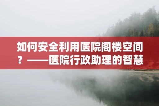 如何安全利用医院阁楼空间？——医院行政助理的智慧之问