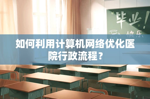 如何利用计算机网络优化医院行政流程？