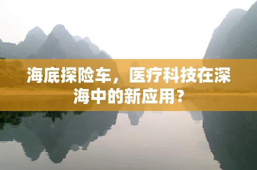海底探险车，医疗科技在深海中的新应用？