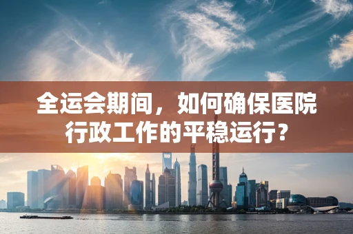 全运会期间，如何确保医院行政工作的平稳运行？