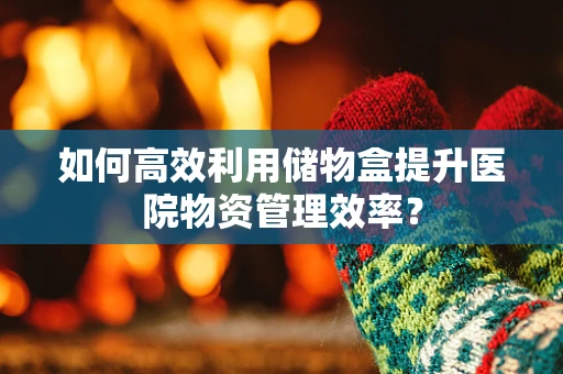 如何高效利用储物盒提升医院物资管理效率？