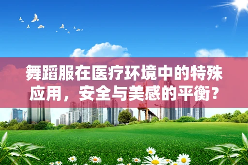 舞蹈服在医疗环境中的特殊应用，安全与美感的平衡？