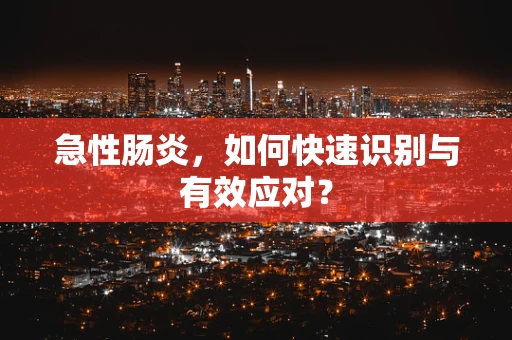 急性肠炎，如何快速识别与有效应对？