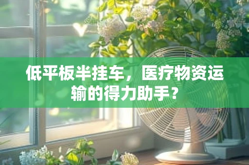低平板半挂车，医疗物资运输的得力助手？