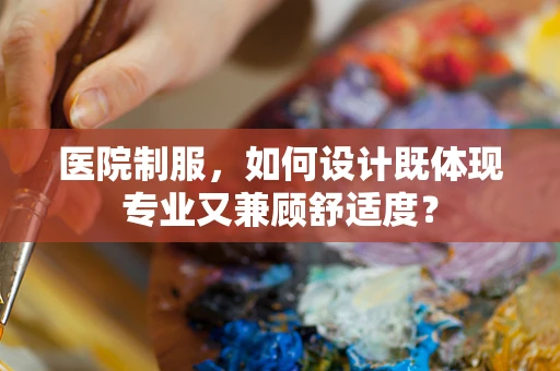 医院制服，如何设计既体现专业又兼顾舒适度？