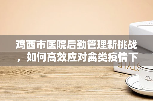 鸡西市医院后勤管理新挑战，如何高效应对禽类疫情下的食品安全？