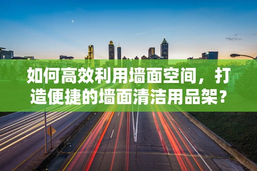 如何高效利用墙面空间，打造便捷的墙面清洁用品架？