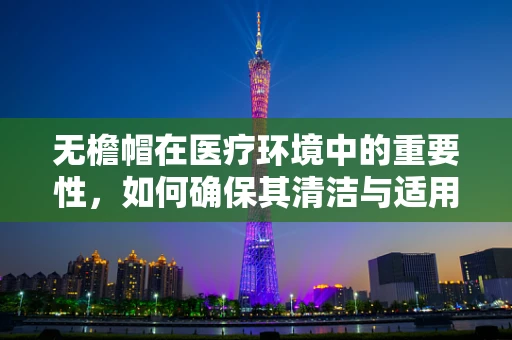 无檐帽在医疗环境中的重要性，如何确保其清洁与适用性？