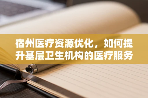 宿州医疗资源优化，如何提升基层卫生机构的医疗服务能力？