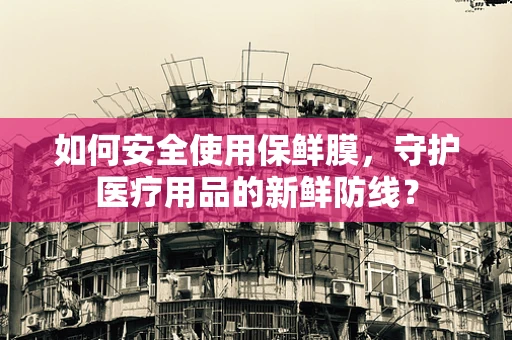 如何安全使用保鲜膜，守护医疗用品的新鲜防线？