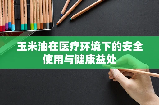 玉米油在医疗环境下的安全使用与健康益处