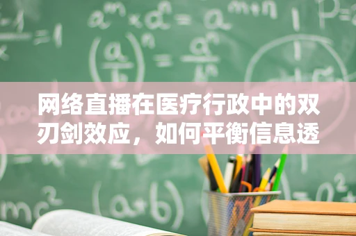 网络直播在医疗行政中的双刃剑效应，如何平衡信息透明与患者隐私？