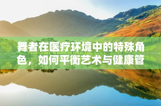 舞者在医疗环境中的特殊角色，如何平衡艺术与健康管理？