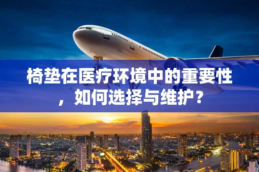 椅垫在医疗环境中的重要性，如何选择与维护？