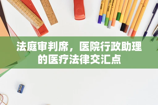 法庭审判席，医院行政助理的医疗法律交汇点