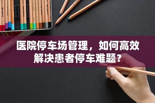 医院停车场管理，如何高效解决患者停车难题？