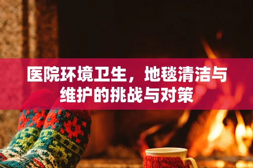医院环境卫生，地毯清洁与维护的挑战与对策