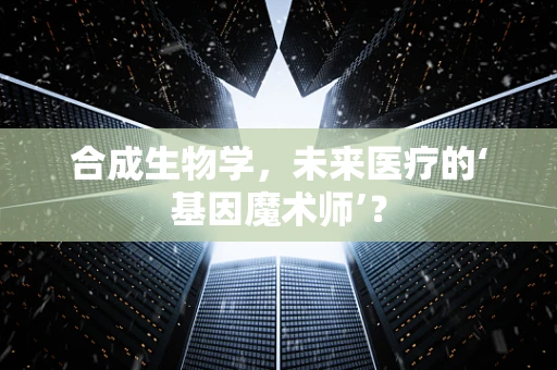 合成生物学，未来医疗的‘基因魔术师’？