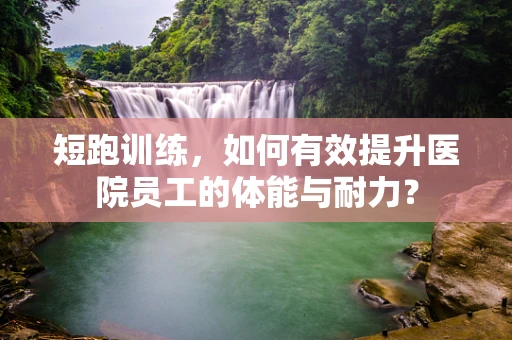 短跑训练，如何有效提升医院员工的体能与耐力？