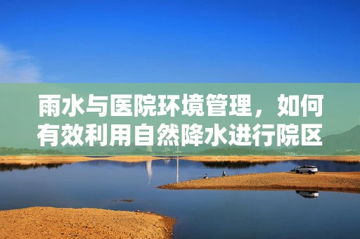 雨水与医院环境管理，如何有效利用自然降水进行院区排水与清洁？