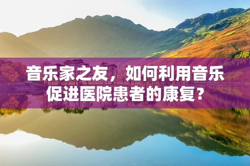 音乐家之友，如何利用音乐促进医院患者的康复？