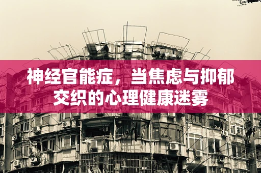 神经官能症，当焦虑与抑郁交织的心理健康迷雾