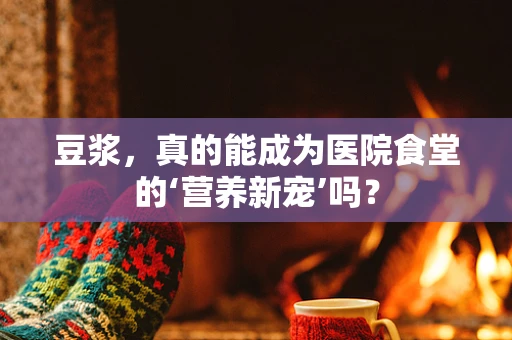 豆浆，真的能成为医院食堂的‘营养新宠’吗？