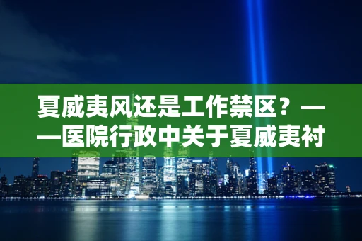 夏威夷风还是工作禁区？——医院行政中关于夏威夷衬衫的着装规范探讨