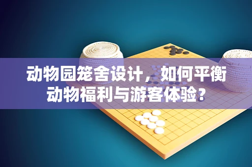 动物园笼舍设计，如何平衡动物福利与游客体验？