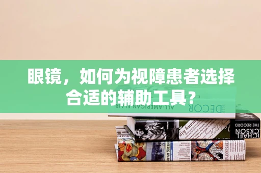 眼镜，如何为视障患者选择合适的辅助工具？