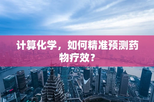 计算化学，如何精准预测药物疗效？