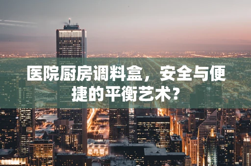 医院厨房调料盒，安全与便捷的平衡艺术？
