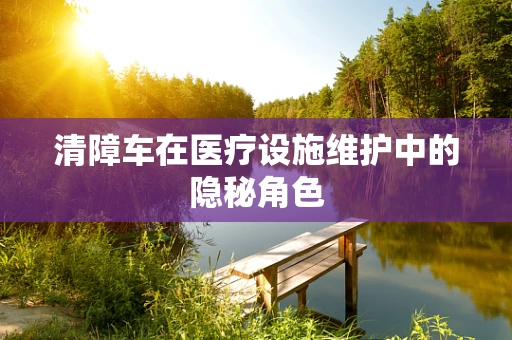 清障车在医疗设施维护中的隐秘角色