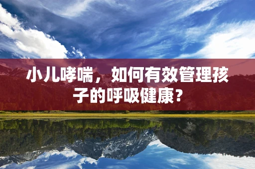 小儿哮喘，如何有效管理孩子的呼吸健康？